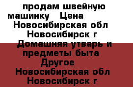 продам швейную машинку › Цена ­ 15 000 - Новосибирская обл., Новосибирск г. Домашняя утварь и предметы быта » Другое   . Новосибирская обл.,Новосибирск г.